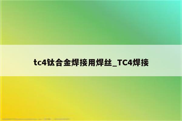 tc4钛合金焊接用焊丝_TC4焊接