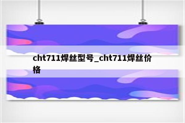 cht711焊丝型号_cht711焊丝价格