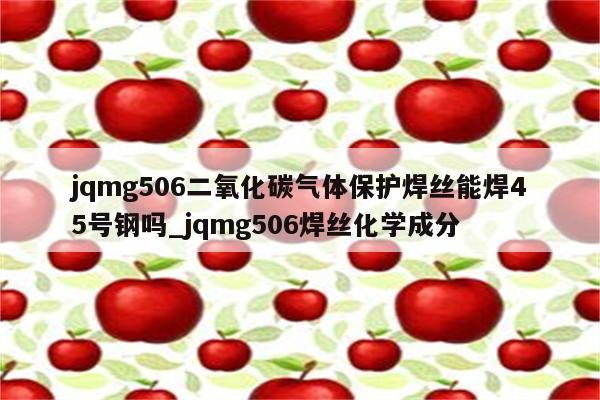 jqmg506二氧化碳气体保护焊丝能焊45号钢吗_jqmg506焊丝化学成分