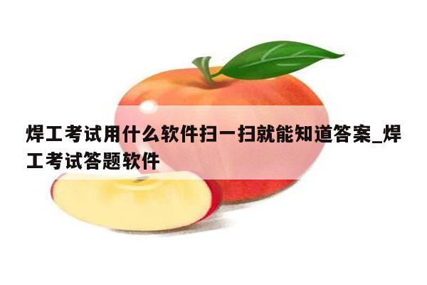 焊工考试用什么软件扫一扫就能知道答案_焊工考试答题软件