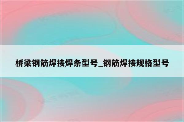 桥梁钢筋焊接焊条型号_钢筋焊接规格型号