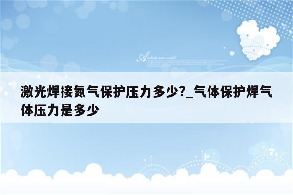 激光焊接氮气保护压力多少?_气体保护焊气体压力是多少