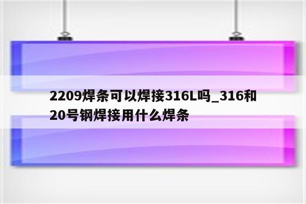 2209焊条可以焊接316L吗_316和20号钢焊接用什么焊条