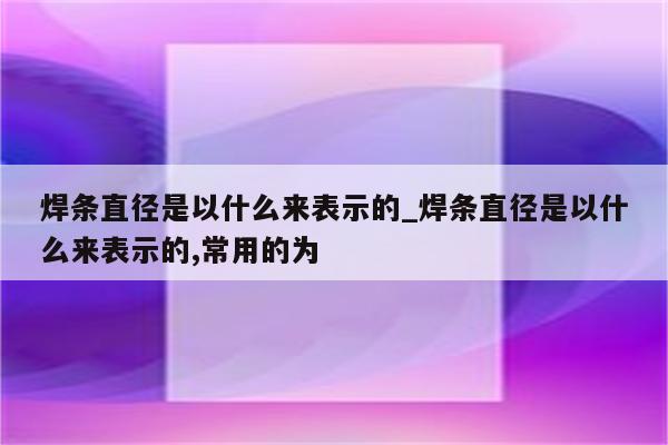 焊条直径是以什么来表示的_焊条直径是以什么来表示的,常用的为