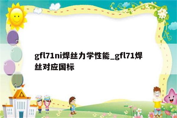 gfl71ni焊丝力学性能_gfl71焊丝对应国标