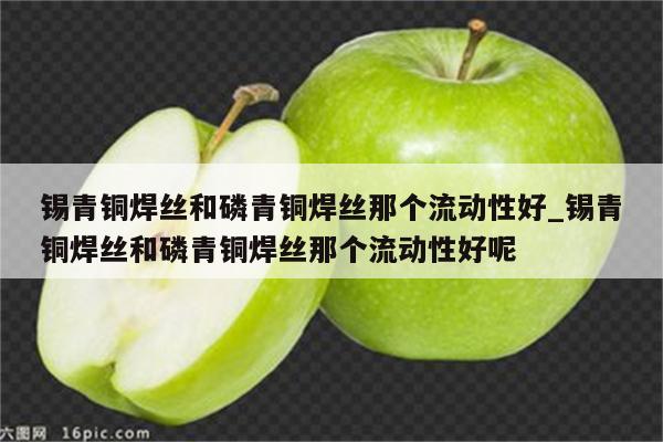 锡青铜焊丝和磷青铜焊丝那个流动性好_锡青铜焊丝和磷青铜焊丝那个流动性好呢