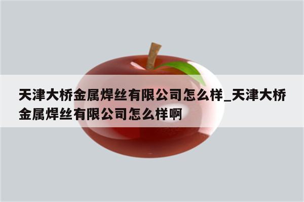 天津大桥金属焊丝有限公司怎么样_天津大桥金属焊丝有限公司怎么样啊