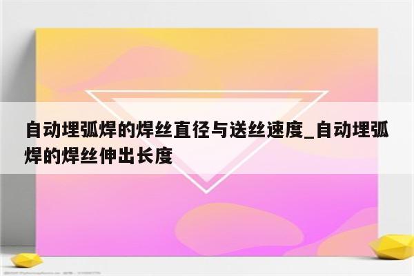 自动埋弧焊的焊丝直径与送丝速度_自动埋弧焊的焊丝伸出长度