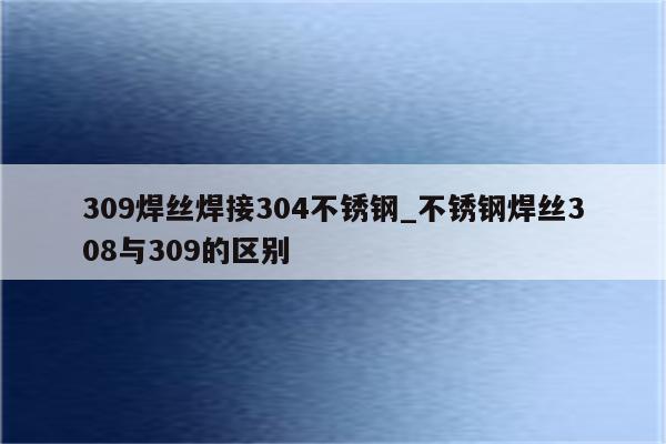 309焊丝焊接304不锈钢_不锈钢焊丝308与309的区别