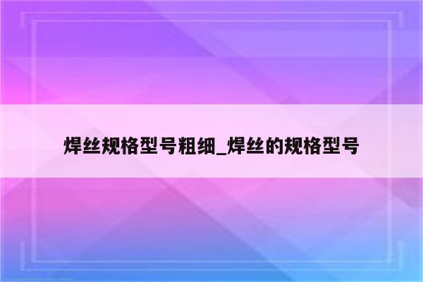 焊丝规格型号粗细_焊丝的规格型号