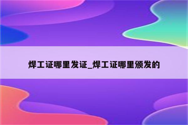 焊工证哪里发证_焊工证哪里颁发的