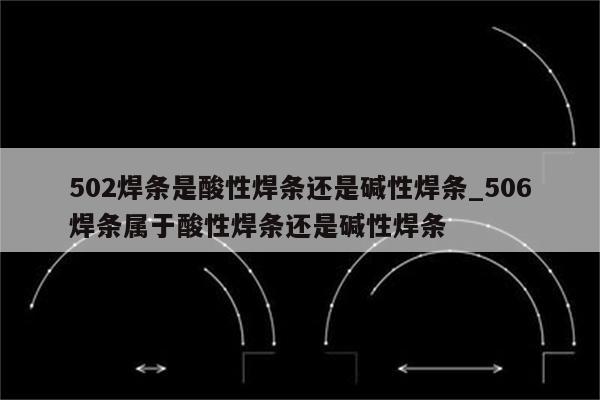 502焊条是酸性焊条还是碱性焊条_506焊条属于酸性焊条还是碱性焊条