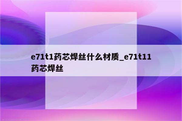 e71t1药芯焊丝什么材质_e71t11药芯焊丝