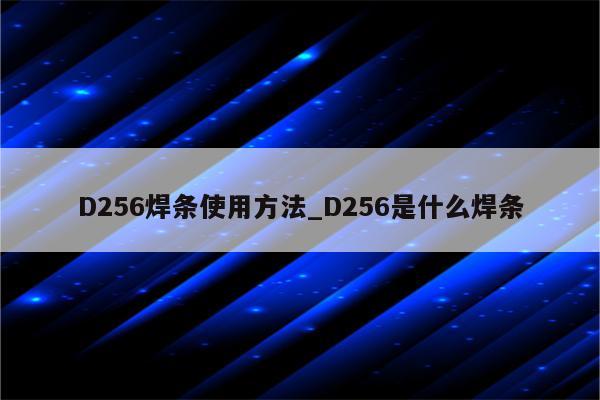 D256焊条使用方法_D256是什么焊条