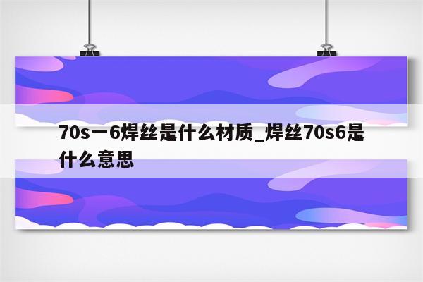 70s一6焊丝是什么材质_焊丝70s6是什么意思