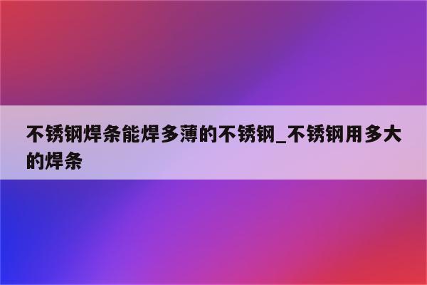 不锈钢焊条能焊多薄的不锈钢_不锈钢用多大的焊条