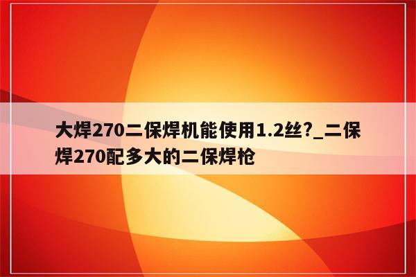 大焊270二保焊机能使用1.2丝?_二保焊270配多大的二保焊枪