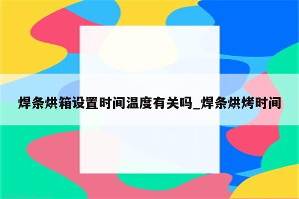 焊条烘箱设置时间温度有关吗_焊条烘烤时间