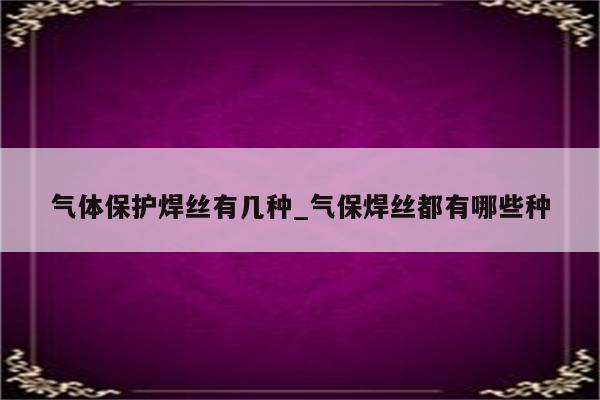 气体保护焊丝有几种_气保焊丝都有哪些种