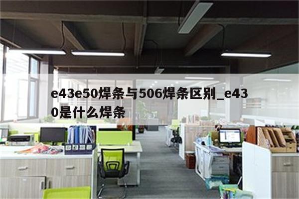 e43e50焊条与506焊条区别_e430是什么焊条