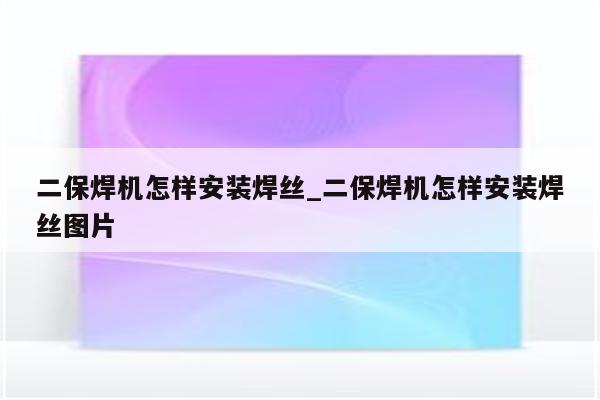 二保焊机怎样安装焊丝_二保焊机怎样安装焊丝图片