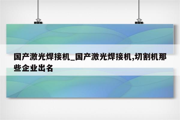 国产激光焊接机_国产激光焊接机,切割机那些企业出名