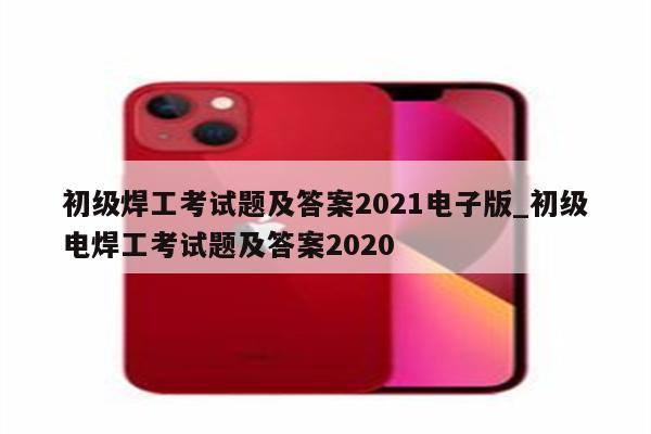 初级焊工考试题及答案2021电子版_初级电焊工考试题及答案2020