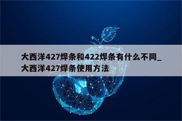 大西洋427焊条和422焊条有什么不同_大西洋427焊条使用方法