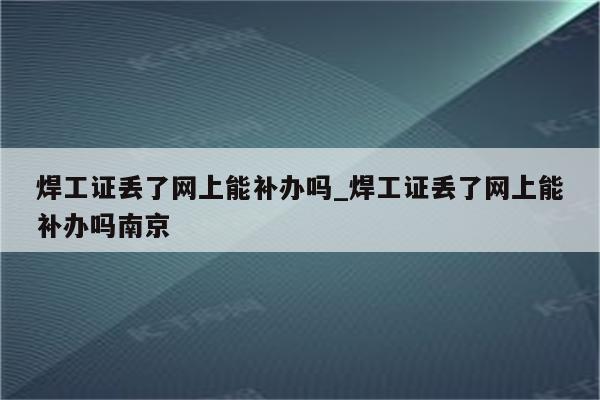 焊工证丢了网上能补办吗_焊工证丢了网上能补办吗南京