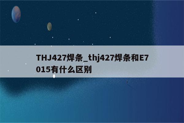 THJ427焊条_thj427焊条和E7015有什么区别