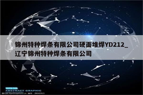 锦州特种焊条有限公司硬面堆焊YD212_辽宁锦州特种焊条有限公司