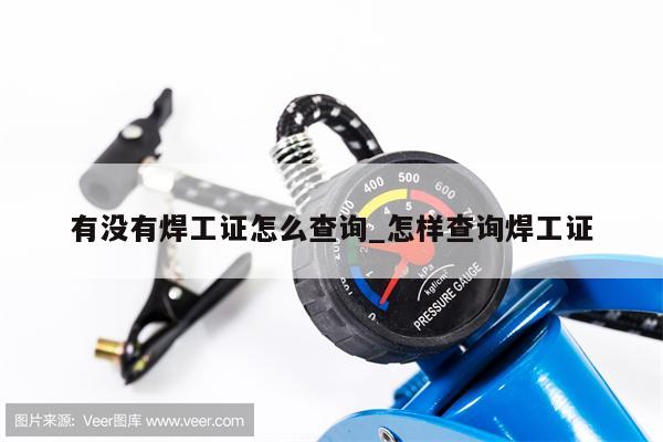 有没有焊工证怎么查询_怎样查询焊工证