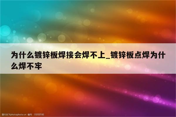 为什么镀锌板焊接会焊不上_镀锌板点焊为什么焊不牢