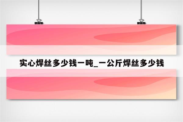 实心焊丝多少钱一吨_一公斤焊丝多少钱