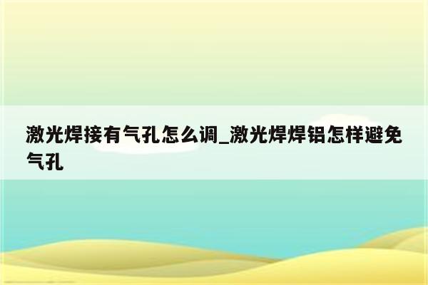 激光焊接有气孔怎么调_激光焊焊铝怎样避免气孔