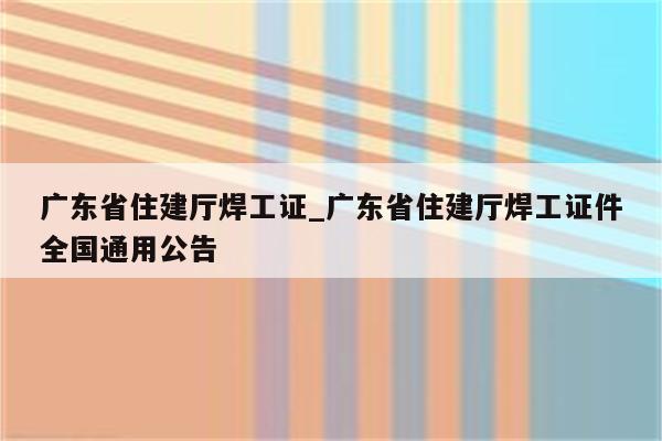 广东省住建厅焊工证_广东省住建厅焊工证件全国通用公告