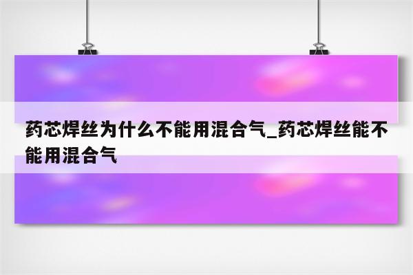 药芯焊丝为什么不能用混合气_药芯焊丝能不能用混合气