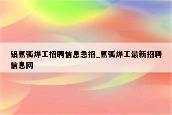 铝氩弧焊工招聘信息急招_氩弧焊工最新招聘信息网