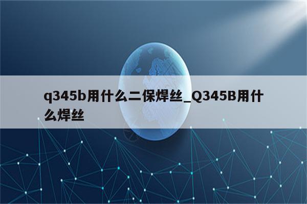 q345b用什么二保焊丝_Q345B用什么焊丝