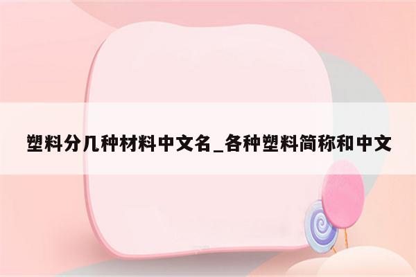 塑料分几种材料中文名_各种塑料简称和中文