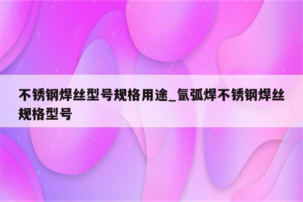 不锈钢焊丝型号规格用途_氩弧焊不锈钢焊丝规格型号