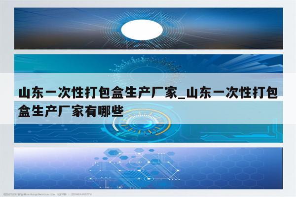 山东一次性打包盒生产厂家_山东一次性打包盒生产厂家有哪些