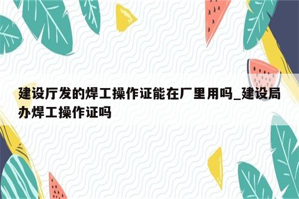 建设厅发的焊工操作证能在厂里用吗_建设局办焊工操作证吗