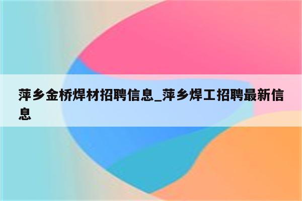 萍乡金桥焊材招聘信息_萍乡焊工招聘最新信息