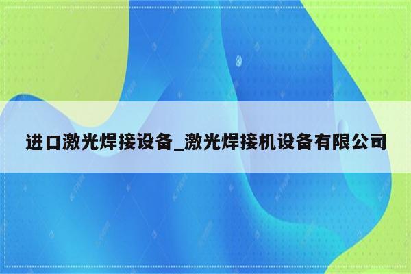 进口激光焊接设备_激光焊接机设备有限公司