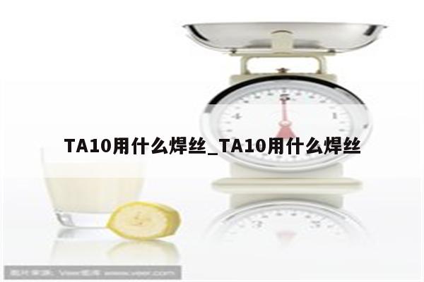 TA10用什么焊丝_TA10用什么焊丝