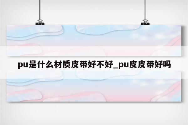 pu是什么材质皮带好不好_pu皮皮带好吗