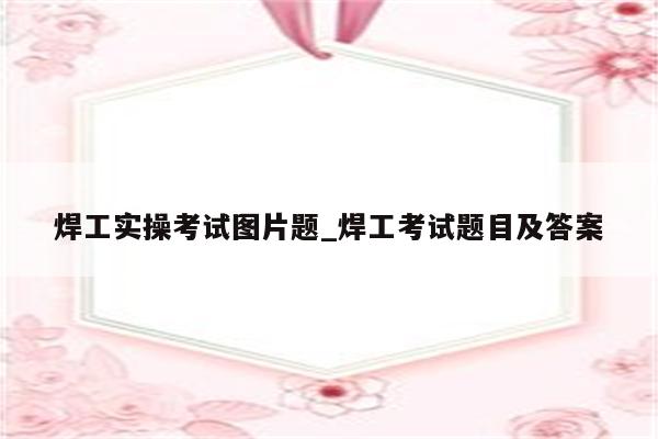 焊工实操考试图片题_焊工考试题目及答案