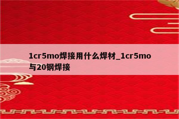 1cr5mo焊接用什么焊材_1cr5mo与20钢焊接