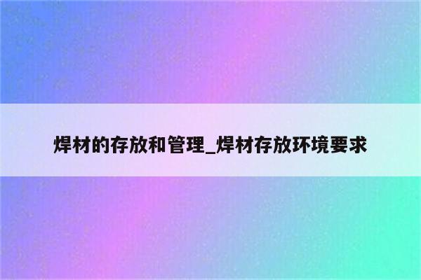 焊材的存放和管理_焊材存放环境要求